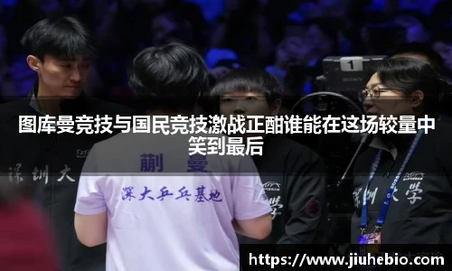 图库曼竞技与国民竞技激战正酣谁能在这场较量中笑到最后